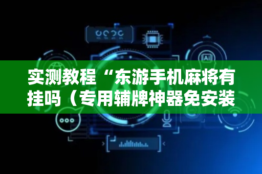 实测教程“东游手机麻将有挂吗（专用辅牌神器免安装）