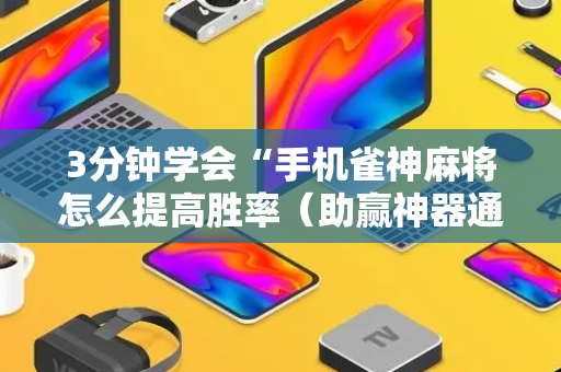 3分钟学会“手机雀神麻将怎么提高胜率（助赢神器通用版）