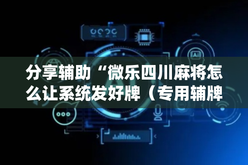 分享辅助“微乐四川麻将怎么让系统发好牌（专用辅牌神器免安装）