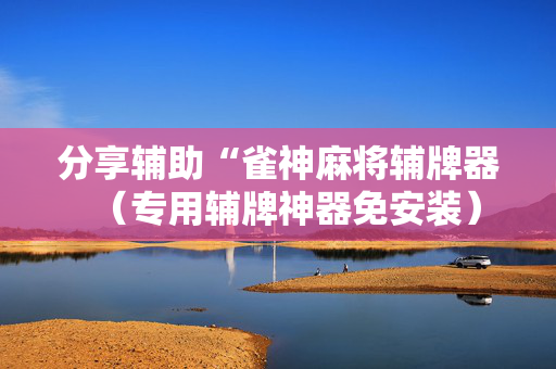 分享辅助“雀神麻将辅牌器（专用辅牌神器免安装）