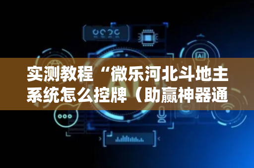 实测教程“微乐河北斗地主系统怎么控牌（助赢神器通用版）
