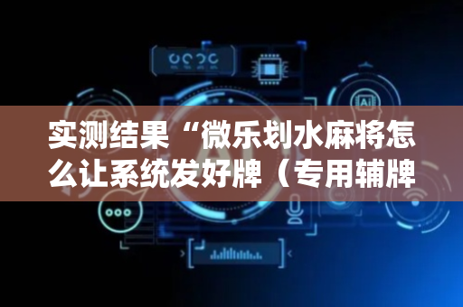 实测结果“微乐划水麻将怎么让系统发好牌（专用辅牌神器免安装）