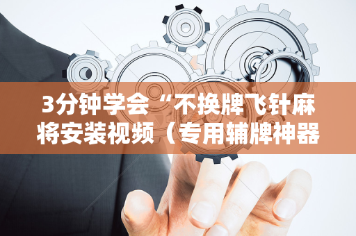 3分钟学会“不换牌飞针麻将安装视频（专用辅牌神器免安装）