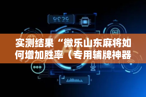实测结果“微乐山东麻将如何增加胜率（专用辅牌神器免安装）