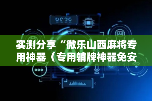 实测分享“微乐山西麻将专用神器（专用辅牌神器免安装）