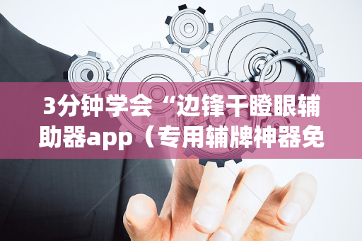3分钟学会“边锋干瞪眼辅助器app（专用辅牌神器免安装）