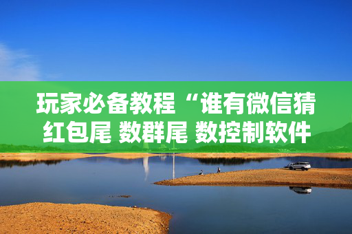 玩家必备教程“谁有微信猜红包尾 数群尾 数控制软件多少钱”（详细透视教程）-哔哩哔哩