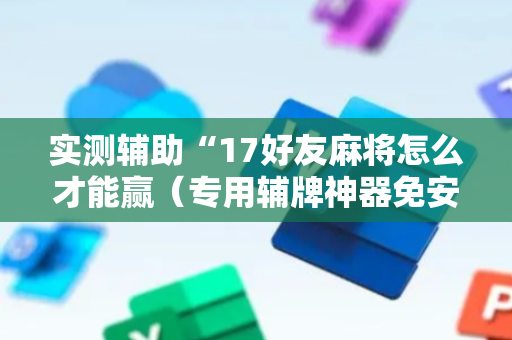 实测辅助“17好友麻将怎么才能赢（专用辅牌神器免安装）