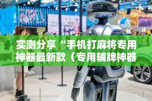 实测分享“手机打麻将专用神器最新款（专用辅牌神器免安装）