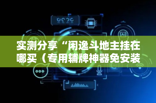 实测分享“闲逸斗地主挂在哪买（专用辅牌神器免安装）