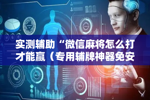 实测辅助“微信麻将怎么打才能赢（专用辅牌神器免安装）