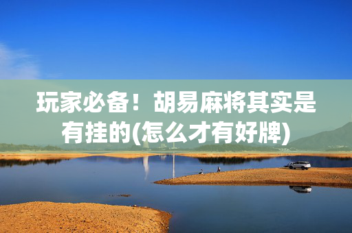 玩家必备！胡易麻将其实是有挂的(怎么才有好牌)