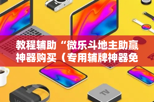 教程辅助“微乐斗地主助赢神器购买（专用辅牌神器免安装）