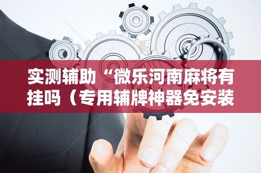 实测辅助“微乐河南麻将有挂吗（专用辅牌神器免安装）