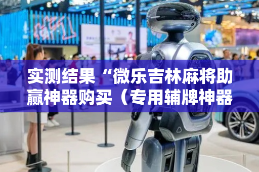 实测结果“微乐吉林麻将助赢神器购买（专用辅牌神器免安装）