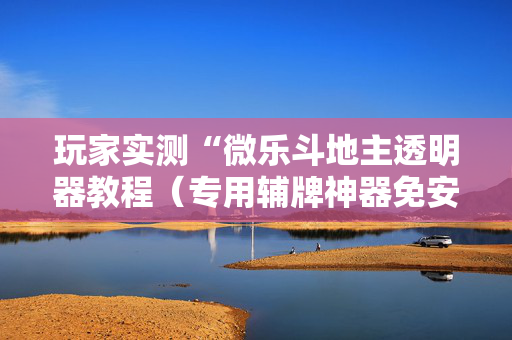 玩家实测“微乐斗地主透明器教程（专用辅牌神器免安装）