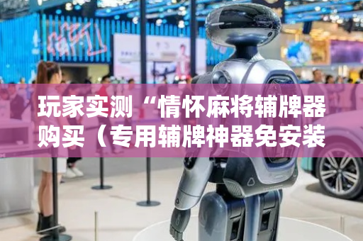 玩家实测“情怀麻将辅牌器购买（专用辅牌神器免安装）