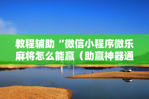 教程辅助“微信小程序微乐麻将怎么能赢（助赢神器通用版）