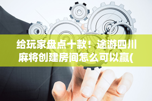 给玩家盘点十款！途游四川麻将创建房间怎么可以赢(怎样才能赢)