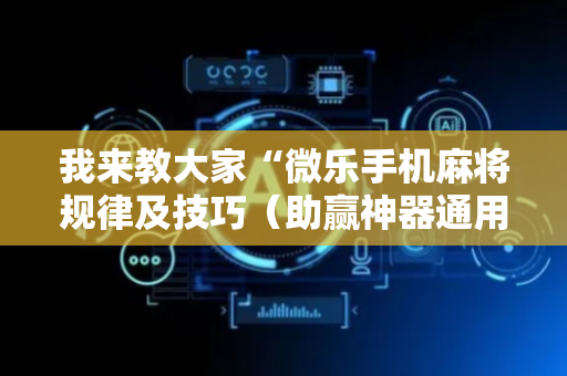 我来教大家“微乐手机麻将规律及技巧（助赢神器通用版）