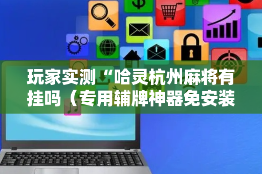 玩家实测“哈灵杭州麻将有挂吗（专用辅牌神器免安装）