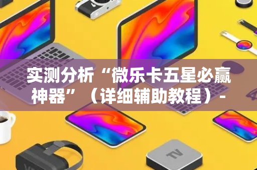 实测分析“微乐卡五星必赢神器”（详细辅助教程）-哔哩哔哩