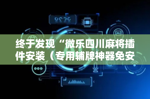 终于发现“微乐四川麻将插件安装（专用辅牌神器免安装）