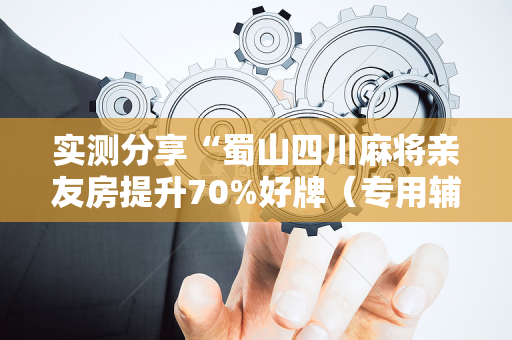 实测分享“蜀山四川麻将亲友房提升70%好牌（专用辅牌神器免安装）