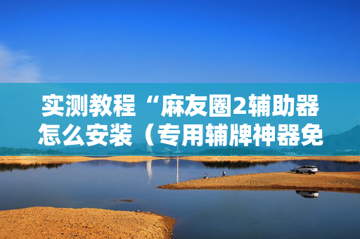 实测教程“麻友圈2辅助器怎么安装（专用辅牌神器免安装）