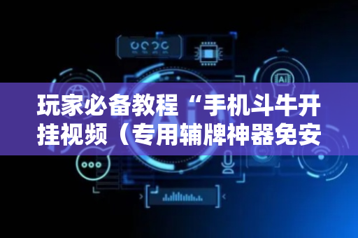 玩家必备教程“手机斗牛开挂视频（专用辅牌神器免安装）