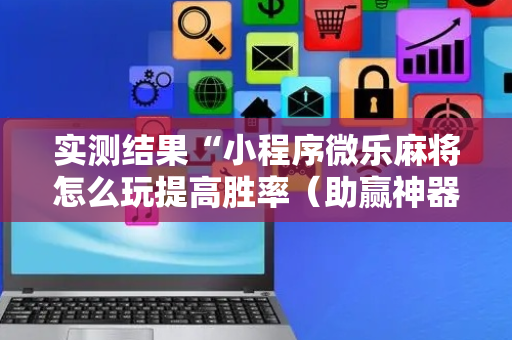 实测结果“小程序微乐麻将怎么玩提高胜率（助赢神器通用版）