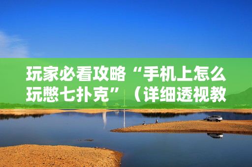 玩家必看攻略“手机上怎么玩憋七扑克”（详细透视教程）-哔哩哔哩