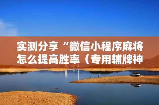 实测分享“微信小程序麻将怎么提高胜率（专用辅牌神器免安装）