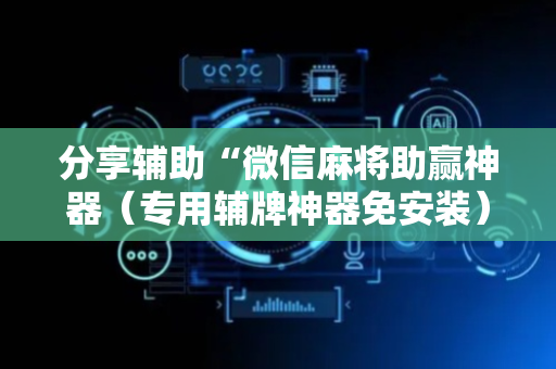分享辅助“微信麻将助赢神器（专用辅牌神器免安装）