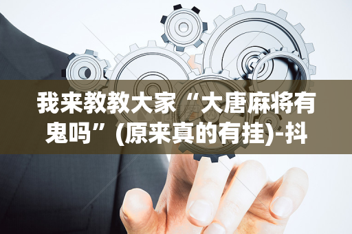 我来教教大家“大唐麻将有鬼吗”(原来真的有挂)-抖音