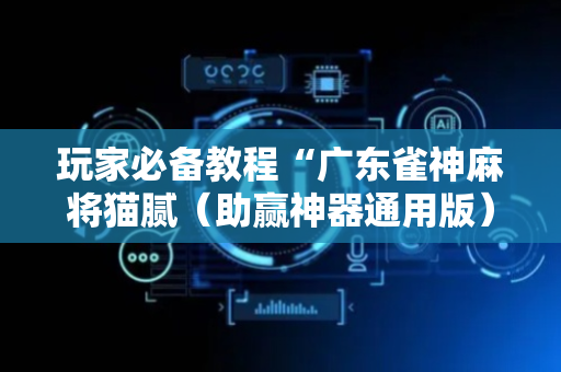 玩家必备教程“广东雀神麻将猫腻（助赢神器通用版）