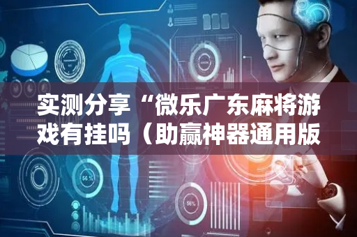 实测分享“微乐广东麻将游戏有挂吗（助赢神器通用版）