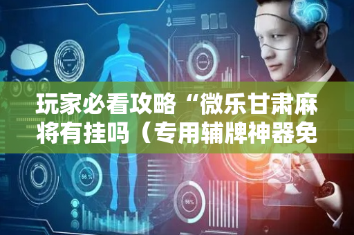 玩家必看攻略“微乐甘肃麻将有挂吗（专用辅牌神器免安装）