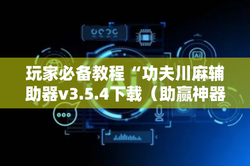 玩家必备教程“功夫川麻辅助器v3.5.4下载（助赢神器通用版）