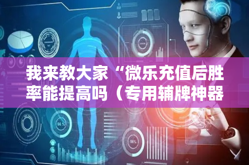 我来教大家“微乐充值后胜率能提高吗（专用辅牌神器免安装）