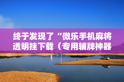 终于发现了“微乐手机麻将透明挂下载（专用辅牌神器免安装）