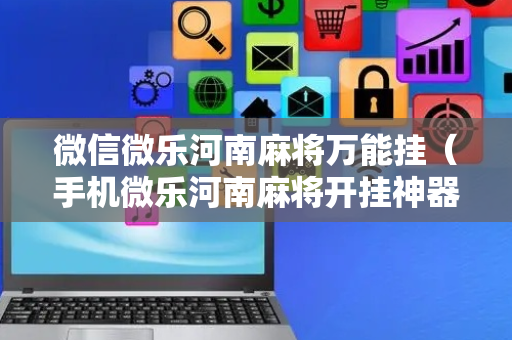 微信微乐河南麻将万能挂（手机微乐河南麻将开挂神器下载）