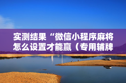 实测结果“微信小程序麻将怎么设置才能赢（专用辅牌神器免安装）