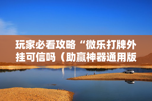 玩家必看攻略“微乐打牌外挂可信吗（助赢神器通用版）