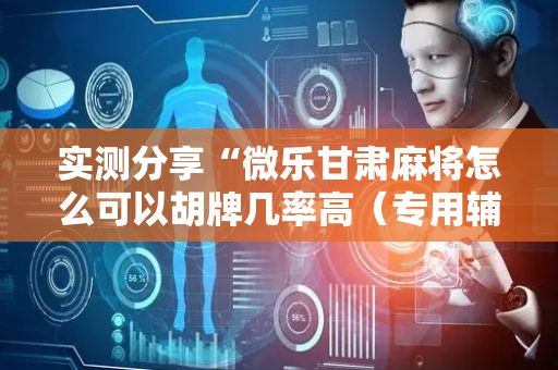 实测分享“微乐甘肃麻将怎么可以胡牌几率高（专用辅牌神器免安装）