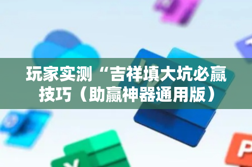 玩家实测“吉祥填大坑必赢技巧（助赢神器通用版）
