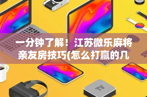 一分钟了解！江苏微乐麻将亲友房技巧(怎么打赢的几率大)