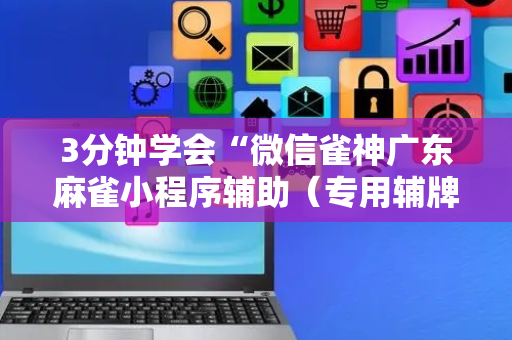 3分钟学会“微信雀神广东麻雀小程序辅助（专用辅牌神器免安装）