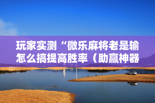 玩家实测“微乐麻将老是输怎么搞提高胜率（助赢神器通用版）