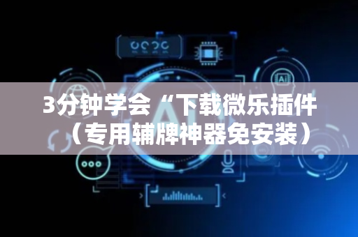 3分钟学会“下载微乐插件（专用辅牌神器免安装）